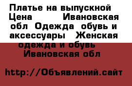 Платье на выпускной › Цена ­ 500 - Ивановская обл. Одежда, обувь и аксессуары » Женская одежда и обувь   . Ивановская обл.